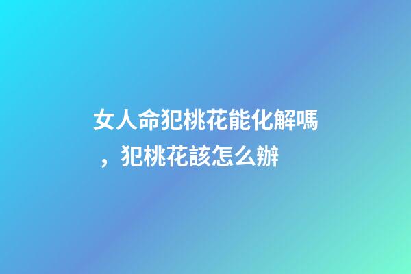女人命犯桃花能化解嗎，犯桃花該怎么辦